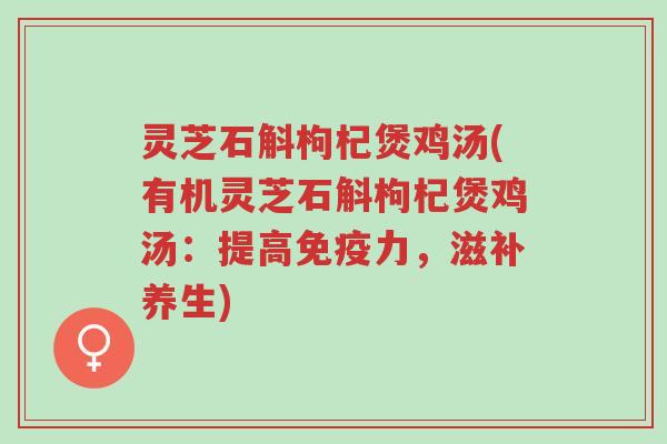 灵芝石斛枸杞煲鸡汤(有机灵芝石斛枸杞煲鸡汤:提高免疫力,滋补养生)-第1张图片-超越 灵芝石斛枸杞煲鸡汤(有机灵芝石斛枸杞煲鸡汤:提高免疫力,滋补养生)-第1张图片-超越