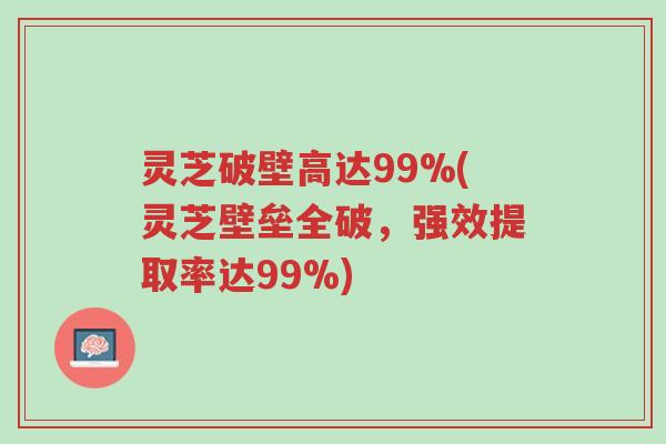 灵芝破壁高达99%(灵芝壁垒全破,强效提取率达99%)-第1张图片-超越 灵芝破壁高达99%(灵芝壁垒全破,强效提取率达99%)-第1张图片-超越