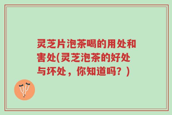 灵芝片泡茶喝的用处和害处(灵芝泡茶的好处与坏处,你知道吗?)-第1张图片-超越 灵芝片泡茶喝的用处和害处(灵芝泡茶的好处与坏处,你知道吗?)-第1张图片-超越