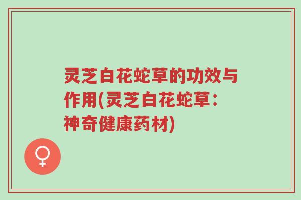 灵芝白花蛇草的功效与作用(灵芝白花蛇草:神奇健康药材)-第1张图片-超越 灵芝白花蛇草的功效与作用(灵芝白花蛇草:神奇健康药材)-第1张图片-超越
