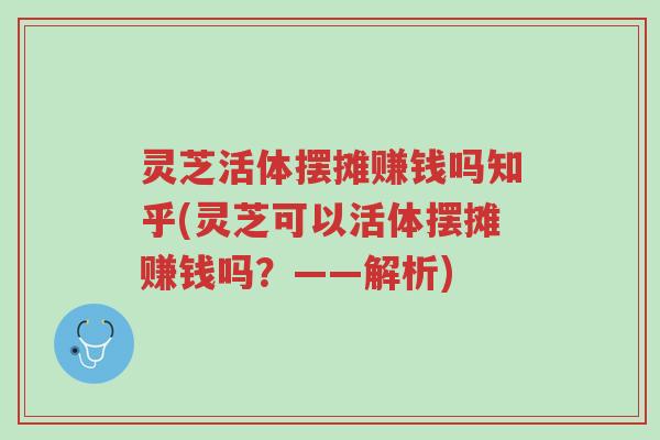 灵芝活体摆摊赚钱吗知乎(灵芝可以活体摆摊赚钱吗?——解析)-第1张图片-超越 灵芝活体摆摊赚钱吗知乎(灵芝可以活体摆摊赚钱吗?——解析)-第1张图片-超越