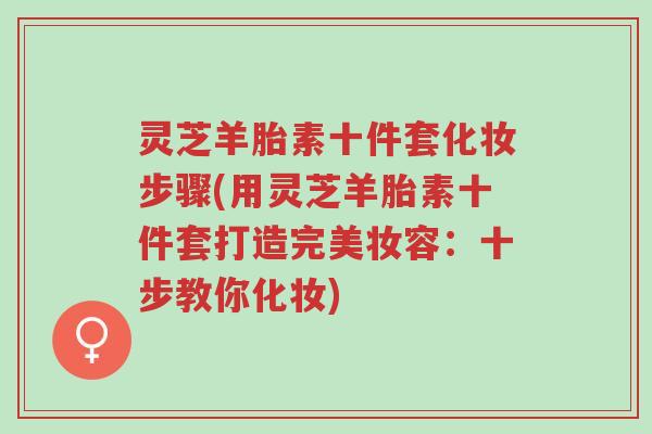 灵芝羊胎素十件套化妆步骤(用灵芝羊胎素十件套打造完美妆容:十步教你化妆)-第1张图片-超越 灵芝羊胎素十件套化妆步骤(用灵芝羊胎素十件套打造完美妆容:十步教你化妆)-第1张图片-超越