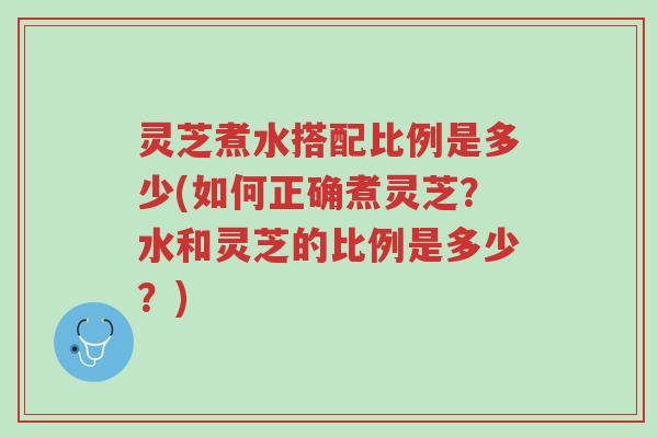 灵芝煮水搭配比例是多少(如何正确煮灵芝?水和灵芝的比例是多少?)-第1张图片-超越 灵芝煮水搭配比例是多少(如何正确煮灵芝?水和灵芝的比例是多少?)-第1张图片-超越