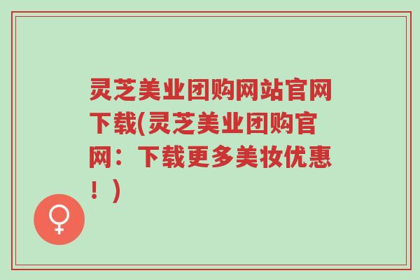 灵芝美业团购网站官网下载(灵芝美业团购官网:下载更多美妆优惠!)-第1张图片-超越 灵芝美业团购网站官网下载(灵芝美业团购官网:下载更多美妆优惠!)-第1张图片-超越
