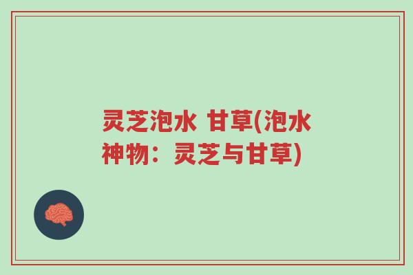 灵芝泡水 甘草(泡水神物:灵芝与甘草)-第1张图片-超越 灵芝泡水 甘草(泡水神物:灵芝与甘草)-第1张图片-超越