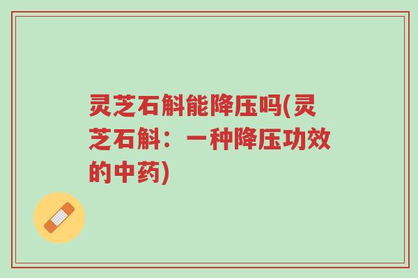 灵芝石斛能降压吗(灵芝石斛:一种降压功效的中药)-第1张图片-超越 灵芝石斛能降压吗(灵芝石斛:一种降压功效的中药)-第1张图片-超越