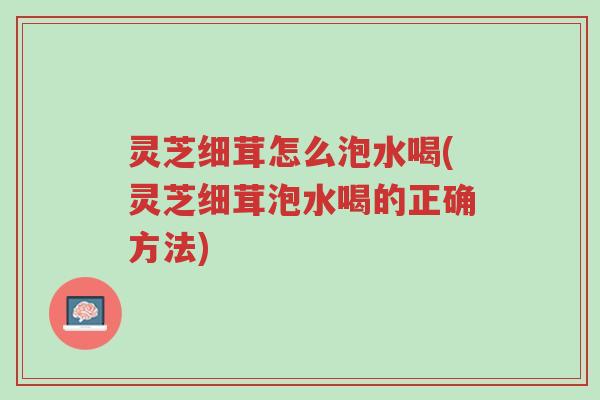 灵芝细茸怎么泡水喝(灵芝细茸泡水喝的正确方法)-第1张图片-超越 灵芝细茸怎么泡水喝(灵芝细茸泡水喝的正确方法)-第1张图片-超越