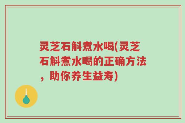 灵芝石斛煮水喝(灵芝石斛煮水喝的正确方法,助你养生益寿)-第1张图片-超越 灵芝石斛煮水喝(灵芝石斛煮水喝的正确方法,助你养生益寿)-第1张图片-超越