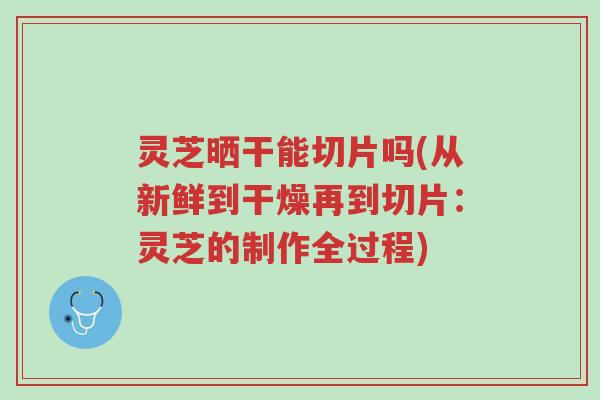 灵芝晒干能切片吗(从新鲜到干燥再到切片:灵芝的制作全过程)-第1张图片-超越 灵芝晒干能切片吗(从新鲜到干燥再到切片:灵芝的制作全过程)-第1张图片-超越