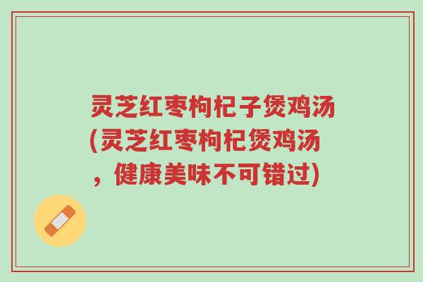 灵芝红枣枸杞子煲鸡汤(灵芝红枣枸杞煲鸡汤,健康美味不可错过)-第1张图片-超越 灵芝红枣枸杞子煲鸡汤(灵芝红枣枸杞煲鸡汤,健康美味不可错过)-第1张图片-超越
