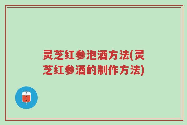 灵芝红参泡酒方法(灵芝红参酒的制作方法)-第1张图片-超越 灵芝红参泡酒方法(灵芝红参酒的制作方法)-第1张图片-超越