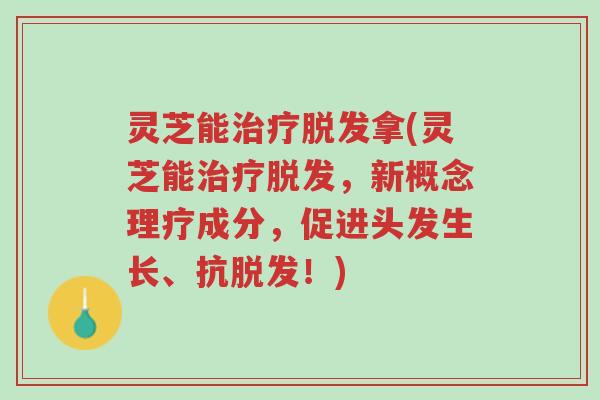 灵芝能治疗脱发拿(灵芝能治疗脱发，新概念理疗成分，促进头发生长、抗脱发！)-第1张图片-超越