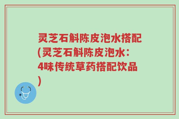 灵芝石斛陈皮泡水搭配(灵芝石斛陈皮泡水:4味传统草药搭配饮品)-第1张图片-超越 灵芝石斛陈皮泡水搭配(灵芝石斛陈皮泡水:4味传统草药搭配饮品)-第1张图片-超越