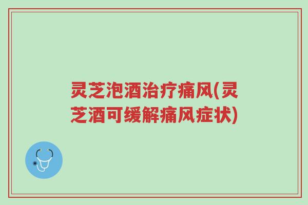 灵芝泡酒治疗痛风(灵芝酒可缓解痛风症状)-第1张图片-超越 灵芝泡酒治疗痛风(灵芝酒可缓解痛风症状)-第1张图片-超越