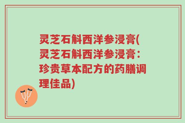 灵芝石斛西洋参浸膏(灵芝石斛西洋参浸膏:珍贵草本配方的药膳调理佳品)-第1张图片-超越 灵芝石斛西洋参浸膏(灵芝石斛西洋参浸膏:珍贵草本配方的药膳调理佳品)-第1张图片-超越