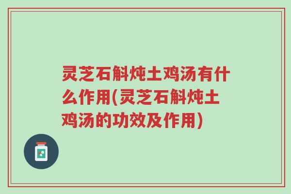 灵芝石斛炖土鸡汤有什么作用(灵芝石斛炖土鸡汤的功效及作用)-第1张图片-超越 灵芝石斛炖土鸡汤有什么作用(灵芝石斛炖土鸡汤的功效及作用)-第1张图片-超越