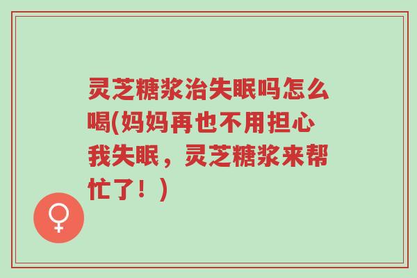 灵芝糖浆治失眠吗怎么喝(妈妈再也不用担心我失眠,灵芝糖浆来帮忙了!)-第1张图片-超越 灵芝糖浆治失眠吗怎么喝(妈妈再也不用担心我失眠,灵芝糖浆来帮忙了!)-第1张图片-超越