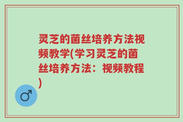 灵芝的菌丝培养方法视频教学(学习灵芝的菌丝培养方法:视频教程)-第1张图片-超越 灵芝的菌丝培养方法视频教学(学习灵芝的菌丝培养方法:视频教程)-第1张图片-超越