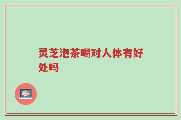 灵芝泡茶喝对人体有好处吗-第1张图片-超越