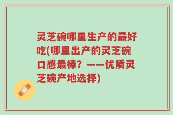 灵芝碗哪里生产的最好吃(哪里出产的灵芝碗口感最棒?——优质灵芝碗产地选择)-第1张图片-超越 灵芝碗哪里生产的最好吃(哪里出产的灵芝碗口感最棒?——优质灵芝碗产地选择)-第1张图片-超越
