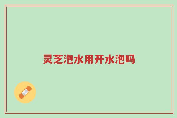灵芝泡水用开水泡吗-第1张图片-超越 灵芝泡水用开水泡吗-第1张图片-超越