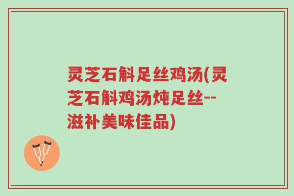灵芝石斛足丝鸡汤(灵芝石斛鸡汤炖足丝--滋补美味佳品)-第1张图片-超越 灵芝石斛足丝鸡汤(灵芝石斛鸡汤炖足丝--滋补美味佳品)-第1张图片-超越