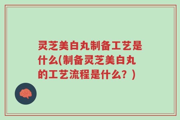 灵芝美白丸制备工艺是什么(制备灵芝美白丸的工艺流程是什么?)-第1张图片-超越 灵芝美白丸制备工艺是什么(制备灵芝美白丸的工艺流程是什么?)-第1张图片-超越
