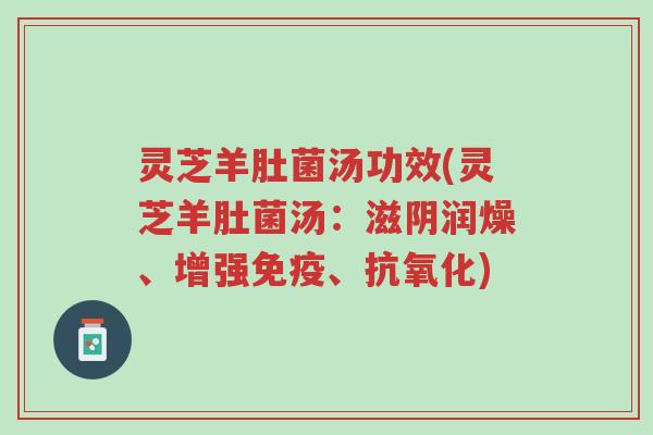 灵芝羊肚菌汤功效(灵芝羊肚菌汤:滋阴润燥、增强免疫、抗氧化)-第1张图片-超越 灵芝羊肚菌汤功效(灵芝羊肚菌汤:滋阴润燥、增强免疫、抗氧化)-第1张图片-超越