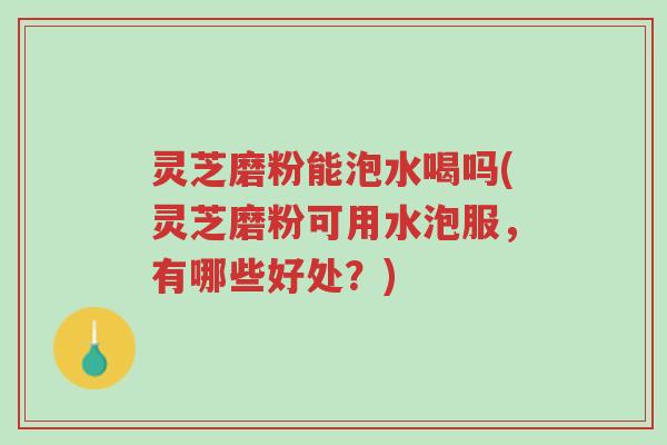 灵芝磨粉能泡水喝吗(灵芝磨粉可用水泡服,有哪些好处?)-第1张图片-超越 灵芝磨粉能泡水喝吗(灵芝磨粉可用水泡服,有哪些好处?)-第1张图片-超越