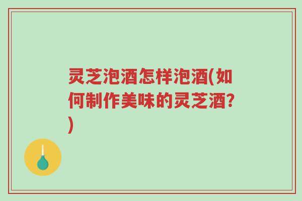 灵芝泡酒怎样泡酒(如何制作美味的灵芝酒?)-第1张图片-超越 灵芝泡酒怎样泡酒(如何制作美味的灵芝酒?)-第1张图片-超越
