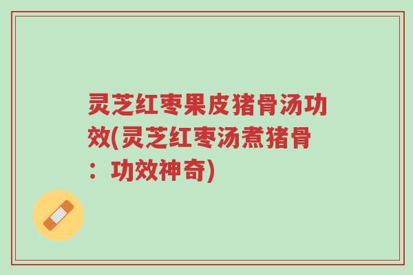 灵芝红枣果皮猪骨汤功效(灵芝红枣汤煮猪骨:功效神奇)-第1张图片-超越 灵芝红枣果皮猪骨汤功效(灵芝红枣汤煮猪骨:功效神奇)-第1张图片-超越