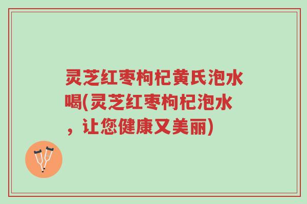 灵芝红枣枸杞黄氏泡水喝(灵芝红枣枸杞泡水,让您健康又美丽)-第1张图片-超越 灵芝红枣枸杞黄氏泡水喝(灵芝红枣枸杞泡水,让您健康又美丽)-第1张图片-超越
