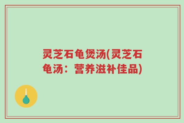 灵芝石龟煲汤(灵芝石龟汤：营养滋补佳品)-第1张图片-超越
