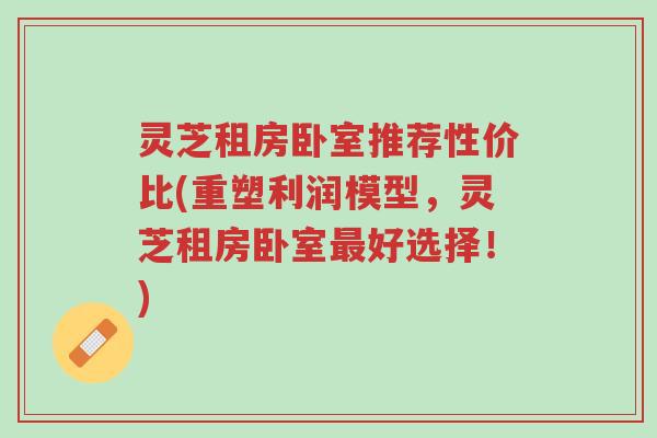灵芝租房卧室推荐性价比(重塑利润模型,灵芝租房卧室最好选择!)-第1张图片-超越 灵芝租房卧室推荐性价比(重塑利润模型,灵芝租房卧室最好选择!)-第1张图片-超越