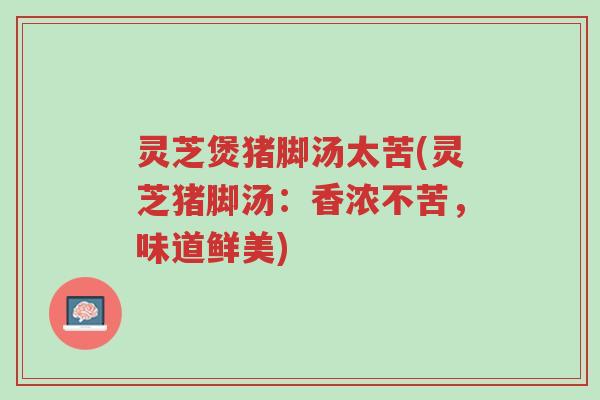 灵芝煲猪脚汤太苦(灵芝猪脚汤:香浓不苦,味道鲜美)-第1张图片-超越 灵芝煲猪脚汤太苦(灵芝猪脚汤:香浓不苦,味道鲜美)-第1张图片-超越