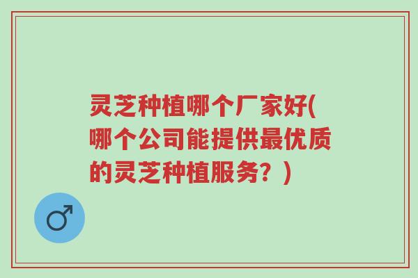 灵芝种植哪个厂家好(哪个公司能提供最优质的灵芝种植服务?)-第1张图片-超越 灵芝种植哪个厂家好(哪个公司能提供最优质的灵芝种植服务?)-第1张图片-超越