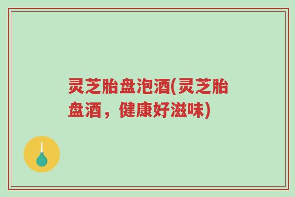 灵芝胎盘泡酒(灵芝胎盘酒,健康好滋味)-第1张图片-超越 灵芝胎盘泡酒(灵芝胎盘酒,健康好滋味)-第1张图片-超越