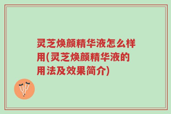 灵芝焕颜精华液怎么样用(灵芝焕颜精华液的用法及效果简介)-第1张图片-超越 灵芝焕颜精华液怎么样用(灵芝焕颜精华液的用法及效果简介)-第1张图片-超越