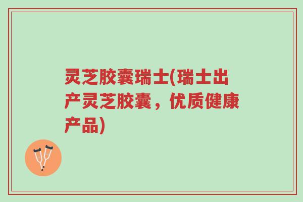 灵芝胶囊瑞士(瑞士出产灵芝胶囊,优质健康产品)-第1张图片-超越 灵芝胶囊瑞士(瑞士出产灵芝胶囊,优质健康产品)-第1张图片-超越