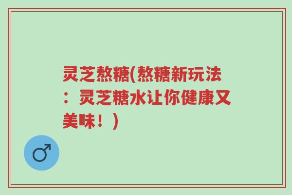 灵芝熬糖(熬糖新玩法:灵芝糖水让你健康又美味!)-第1张图片-超越 灵芝熬糖(熬糖新玩法:灵芝糖水让你健康又美味!)-第1张图片-超越
