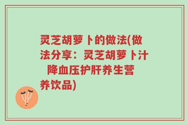 灵芝胡萝卜的做法(做法分享:灵芝胡萝卜汁 降血压护肝养生营养饮品)-第1张图片-超越 灵芝胡萝卜的做法(做法分享:灵芝胡萝卜汁 降血压护肝养生营养饮品)-第1张图片-超越