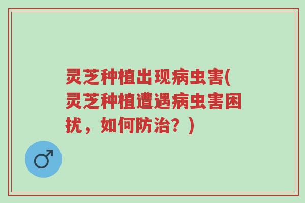 灵芝种植出现病虫害(灵芝种植遭遇病虫害困扰，如何防治？)-第1张图片-超越