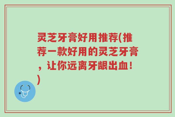 灵芝牙膏好用推荐(推荐一款好用的灵芝牙膏，让你远离牙龈出血！)-第1张图片-超越