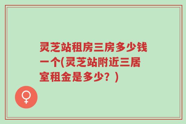 灵芝站租房三房多少钱一个(灵芝站附近三居室租金是多少？)-第1张图片-超越