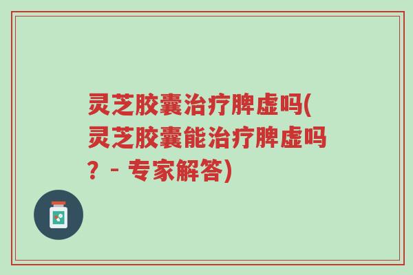 灵芝胶囊治疗脾虚吗(灵芝胶囊能治疗脾虚吗?- 专家解答)-第1张图片-超越 灵芝胶囊治疗脾虚吗(灵芝胶囊能治疗脾虚吗?- 专家解答)-第1张图片-超越