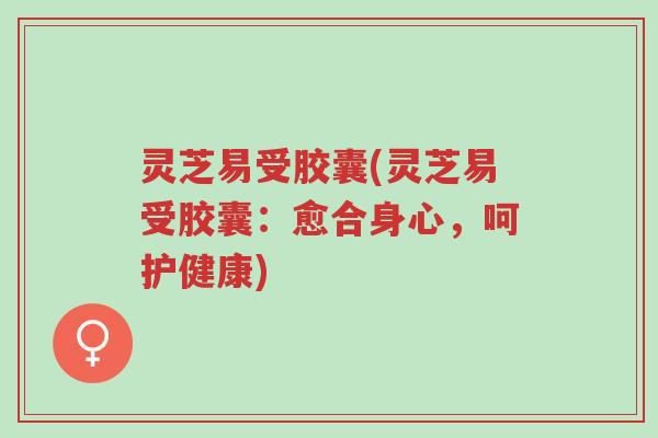 灵芝易受胶囊(灵芝易受胶囊:愈合身心,呵护健康)-第1张图片-超越 灵芝易受胶囊(灵芝易受胶囊:愈合身心,呵护健康)-第1张图片-超越