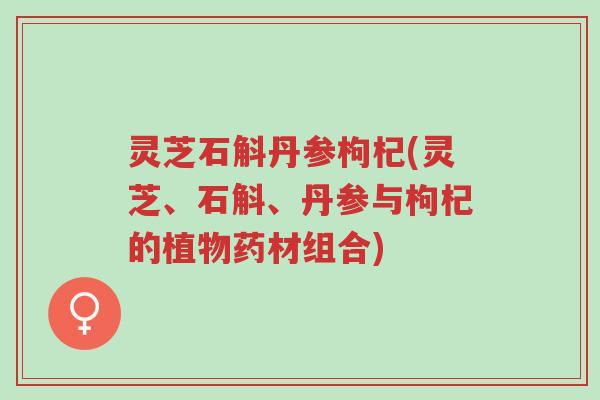 灵芝石斛丹参枸杞(灵芝、石斛、丹参与枸杞的植物药材组合)-第1张图片-超越 灵芝石斛丹参枸杞(灵芝、石斛、丹参与枸杞的植物药材组合)-第1张图片-超越