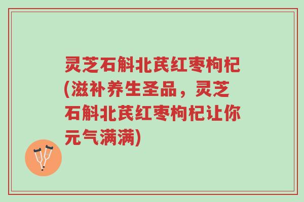 灵芝石斛北芪红枣枸杞(滋补养生圣品，灵芝石斛北芪红枣枸杞让你元气满满)-第1张图片-超越