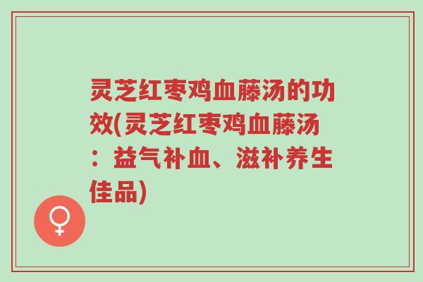 灵芝红枣鸡血藤汤的功效(灵芝红枣鸡血藤汤：益气补血、滋补养生佳品)-第1张图片-超越