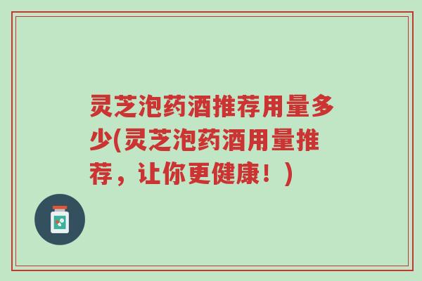 灵芝泡药酒推荐用量多少(灵芝泡药酒用量推荐，让你更健康！)-第1张图片-超越